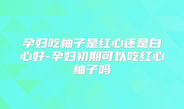 孕妇吃柚子是红心还是白心好-孕妇初期可以吃红心柚子吗