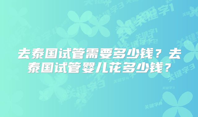 去泰国试管需要多少钱？去泰国试管婴儿花多少钱？