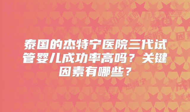 泰国的杰特宁医院三代试管婴儿成功率高吗？关键因素有哪些？