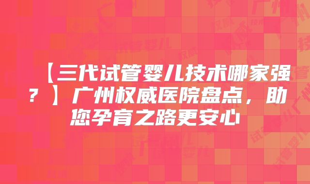 【三代试管婴儿技术哪家强？】广州权威医院盘点，助您孕育之路更安心
