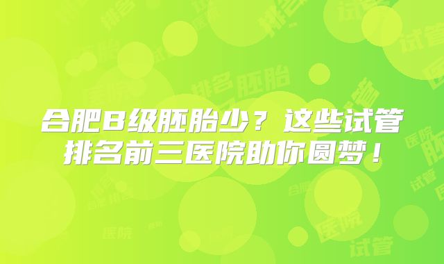 合肥B级胚胎少？这些试管排名前三医院助你圆梦！