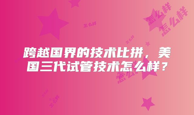 跨越国界的技术比拼，美国三代试管技术怎么样？