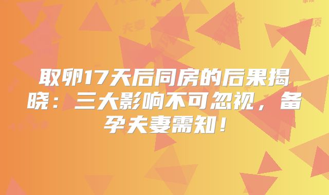 取卵17天后同房的后果揭晓：三大影响不可忽视，备孕夫妻需知！