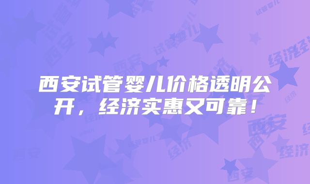 西安试管婴儿价格透明公开，经济实惠又可靠！