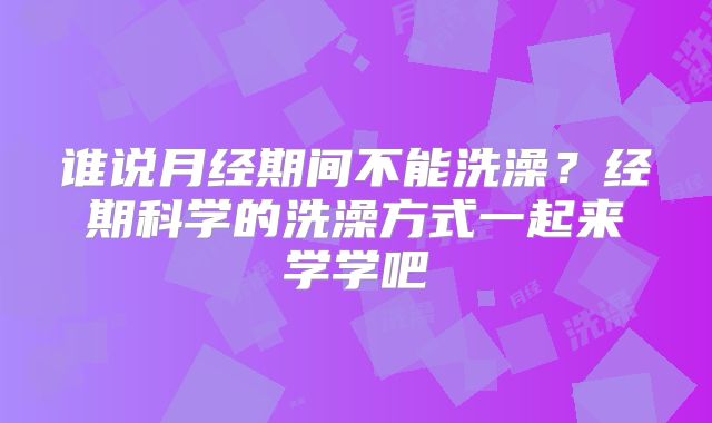 谁说月经期间不能洗澡？经期科学的洗澡方式一起来学学吧