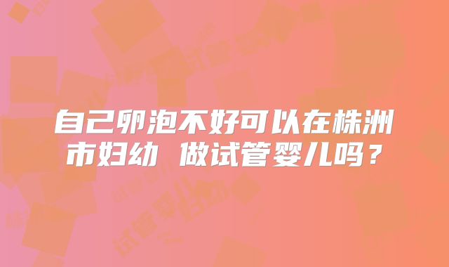 自己卵泡不好可以在株洲市妇幼 做试管婴儿吗？