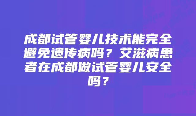 成都试管婴儿技术能完全避免遗传病吗？艾滋病患者在成都做试管婴儿安全吗？