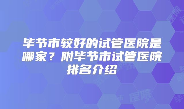 毕节市较好的试管医院是哪家？附毕节市试管医院排名介绍
