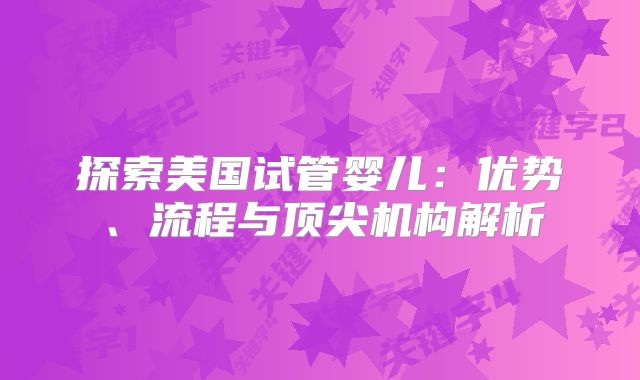 探索美国试管婴儿：优势、流程与顶尖机构解析