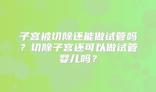 子宫被切除还能做试管吗？切除子宫还可以做试管婴儿吗？