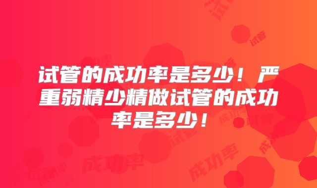 试管的成功率是多少！严重弱精少精做试管的成功率是多少！