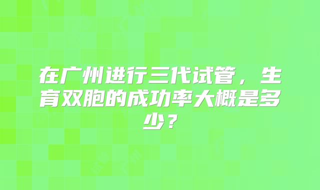 在广州进行三代试管，生育双胞的成功率大概是多少？