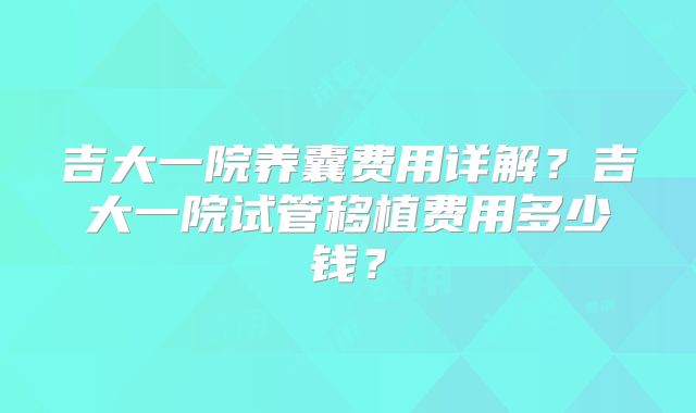 吉大一院养囊费用详解？吉大一院试管移植费用多少钱？