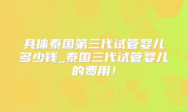 具体泰国第三代试管婴儿多少钱_泰国三代试管婴儿的费用!