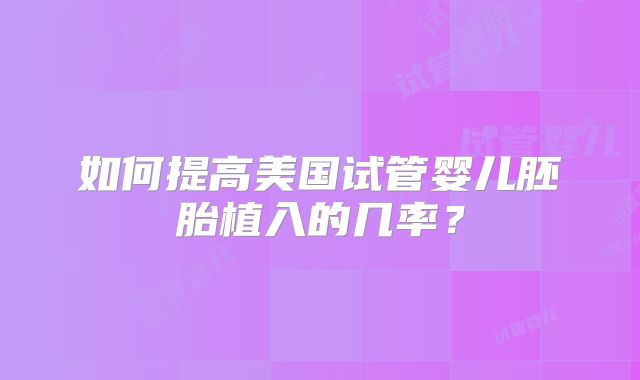 如何提高美国试管婴儿胚胎植入的几率?