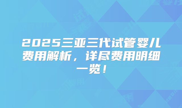 2025三亚三代试管婴儿费用解析,详尽费用明细一览!
