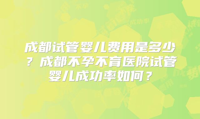 成都试管婴儿费用是多少？成都不孕不育医院试管婴儿成功率如何？