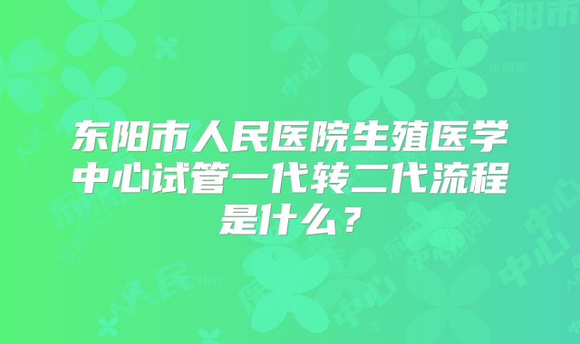 东阳市人民医院生殖医学中心试管一代转二代流程是什么？