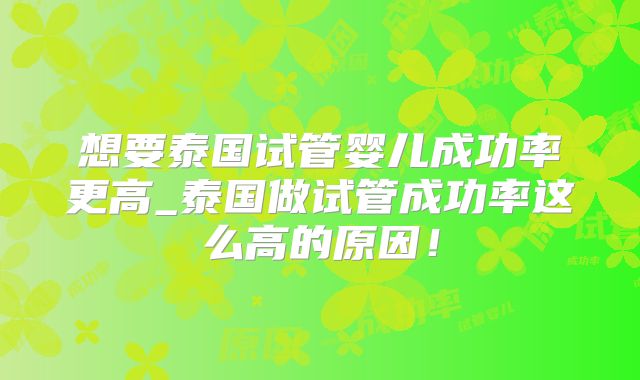 想要泰国试管婴儿成功率更高_泰国做试管成功率这么高的原因！