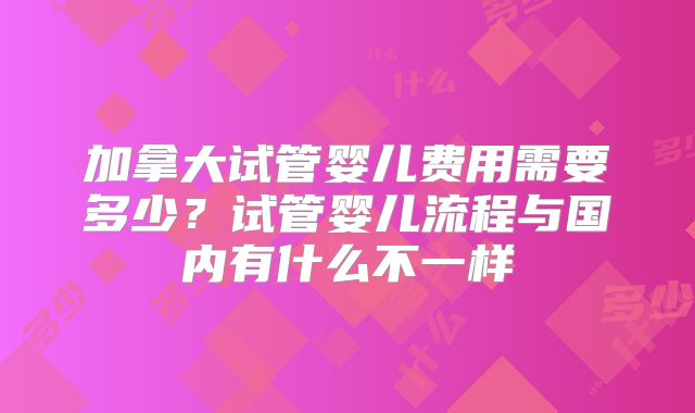 加拿大试管婴儿费用需要多少？试管婴儿流程与国内有什么不一样