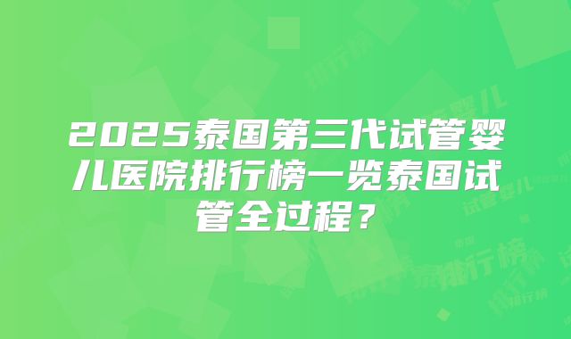 2025泰国第三代试管婴儿医院排行榜一览泰国试管全过程？