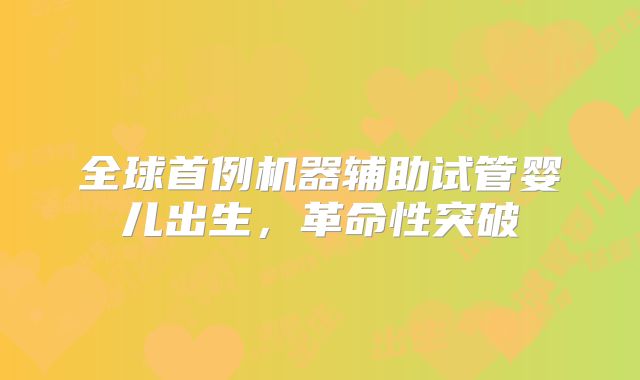 全球首例机器辅助试管婴儿出生，革命性突破