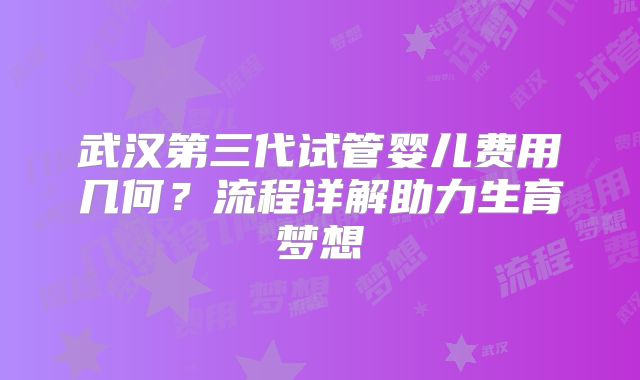 武汉第三代试管婴儿费用几何？流程详解助力生育梦想