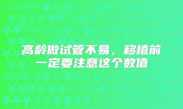 高龄做试管不易，移植前一定要注意这个数值