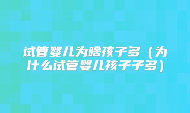 试管婴儿为啥孩子多（为什么试管婴儿孩子子多）
