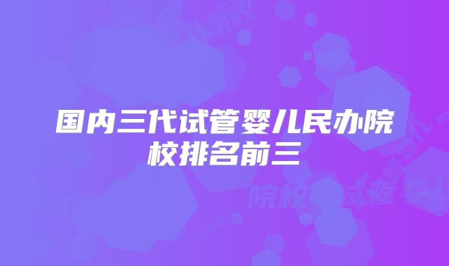 国内三代试管婴儿民办院校排名前三