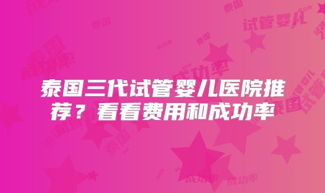 泰国三代试管婴儿医院推荐?看看费用和成功率
