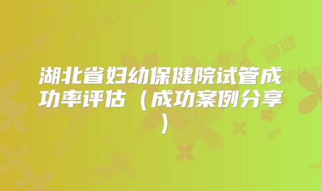 湖北省妇幼保健院试管成功率评估（成功案例分享）