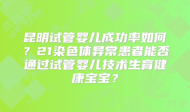 昆明试管婴儿成功率如何?21染色体异常患者能否通过试管婴儿技术生育健康宝宝?