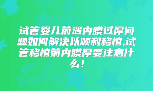 试管婴儿前遇内膜过厚问题如何解决以顺利移植,试管移植前内膜厚要注意什么！