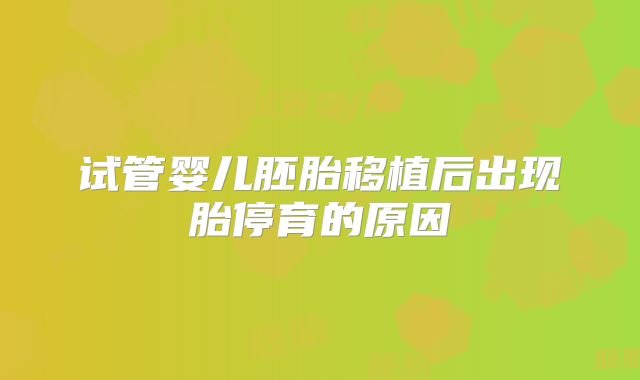 试管婴儿胚胎移植后出现胎停育的原因