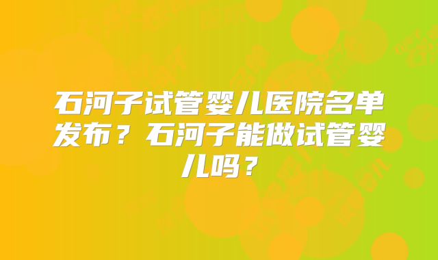 石河子试管婴儿医院名单发布？石河子能做试管婴儿吗？