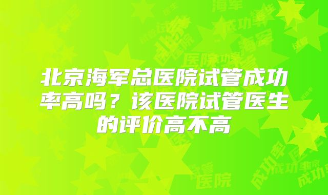 北京海军总医院试管成功率高吗？该医院试管医生的评价高不高
