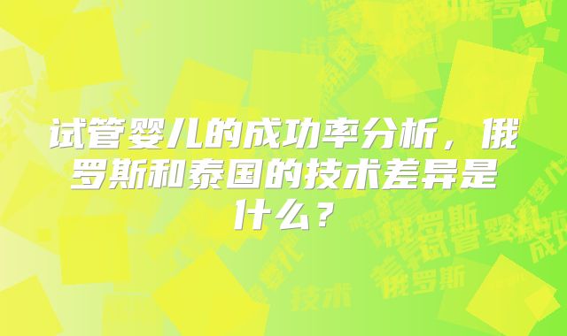 试管婴儿的成功率分析，俄罗斯和泰国的技术差异是什么？