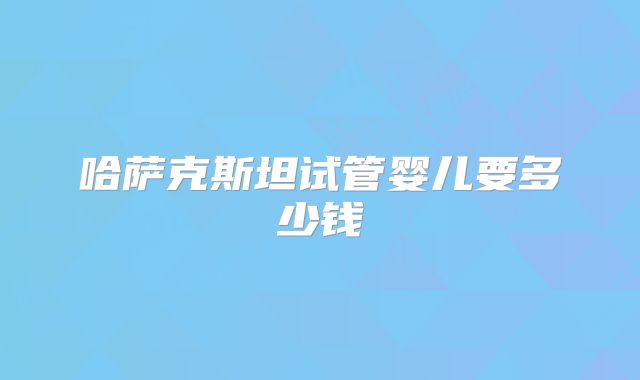 哈萨克斯坦试管婴儿要多少钱