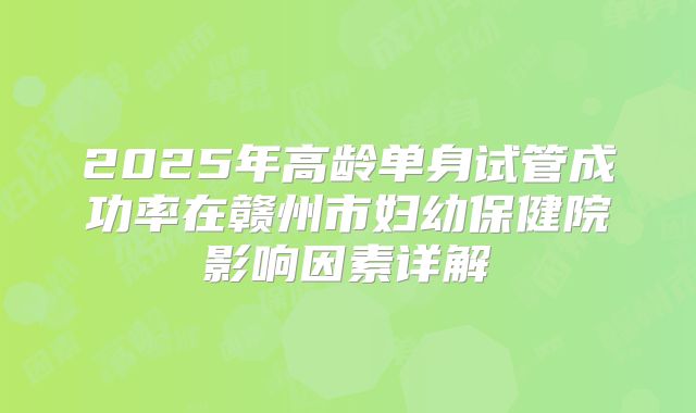 2025年高龄单身试管成功率在赣州市妇幼保健院影响因素详解