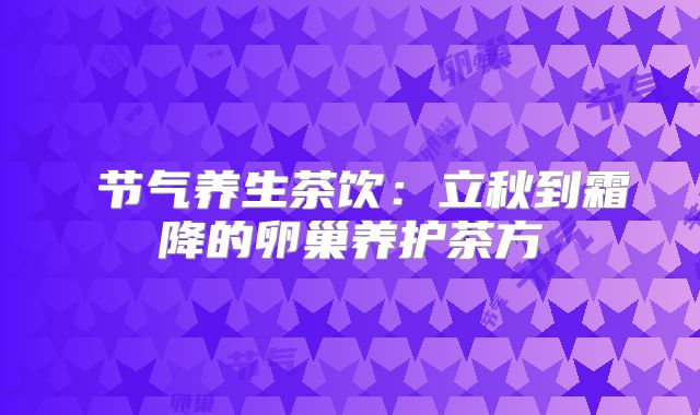 ‌节气养生茶饮：立秋到霜降的卵巢养护茶方‌