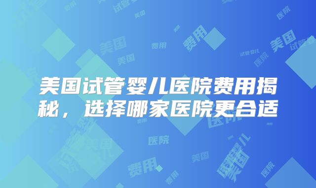 美国试管婴儿医院费用揭秘，选择哪家医院更合适