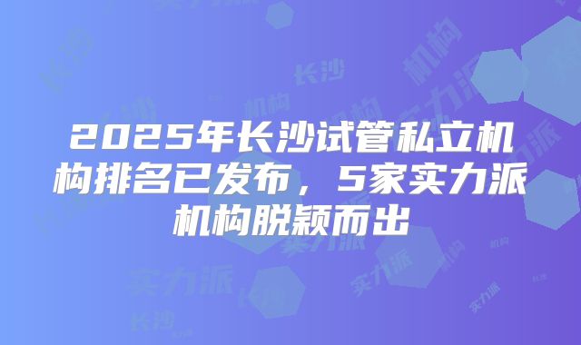2025年长沙试管私立机构排名已发布，5家实力派机构脱颖而出