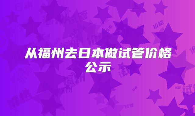 从福州去日本做试管价格公示