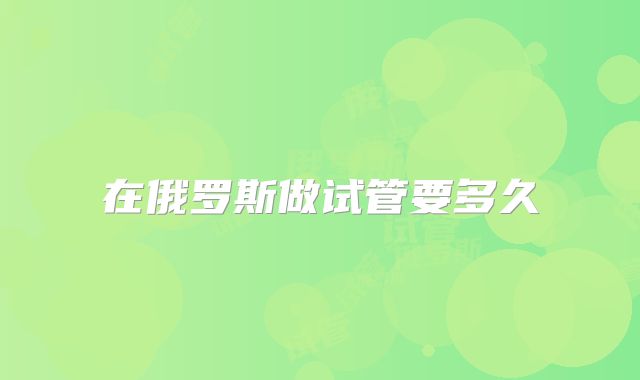 在俄罗斯做试管要多久