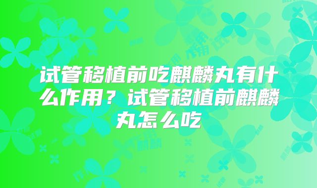 试管移植前吃麒麟丸有什么作用？试管移植前麒麟丸怎么吃