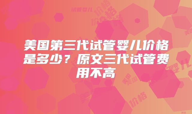 美国第三代试管婴儿价格是多少？原文三代试管费用不高