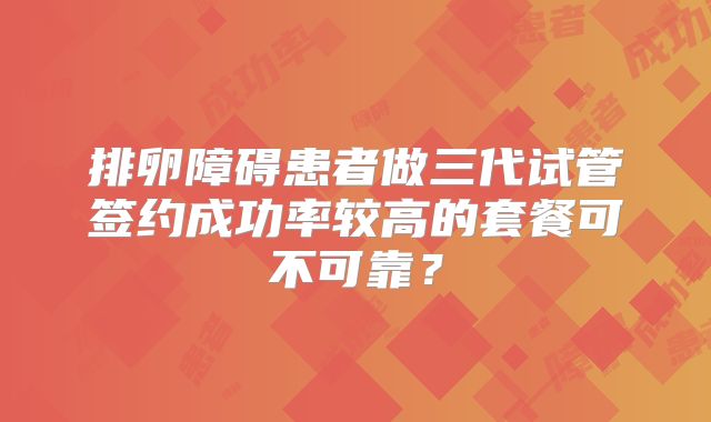 排卵障碍患者做三代试管签约成功率较高的套餐可不可靠?