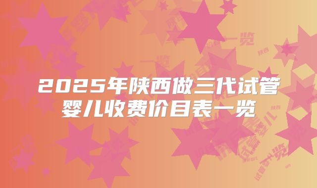 2025年陕西做三代试管婴儿收费价目表一览