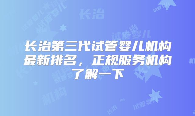 长治第三代试管婴儿机构最新排名，正规服务机构了解一下